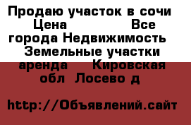 Продаю участок в сочи › Цена ­ 700 000 - Все города Недвижимость » Земельные участки аренда   . Кировская обл.,Лосево д.